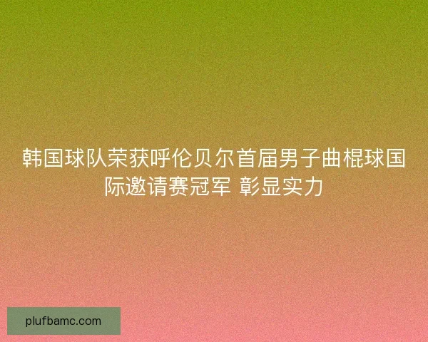 韩国球队荣获呼伦贝尔首届男子曲棍球国际邀请赛冠军 彰显实力