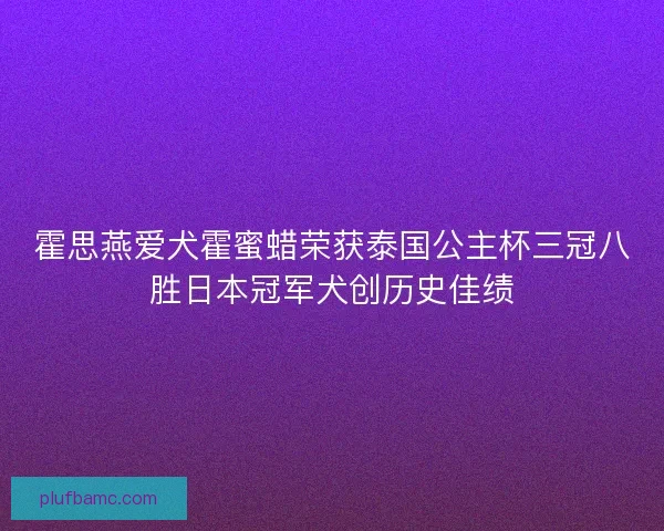 霍思燕爱犬霍蜜蜡荣获泰国公主杯三冠八胜日本冠军犬创历史佳绩