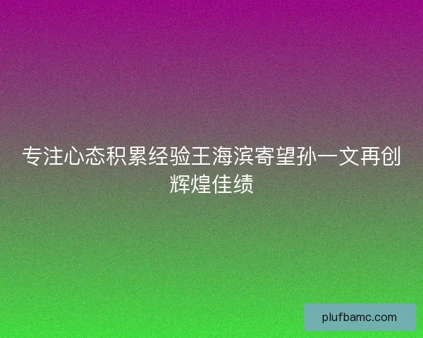 专注心态积累经验王海滨寄望孙一文再创辉煌佳绩